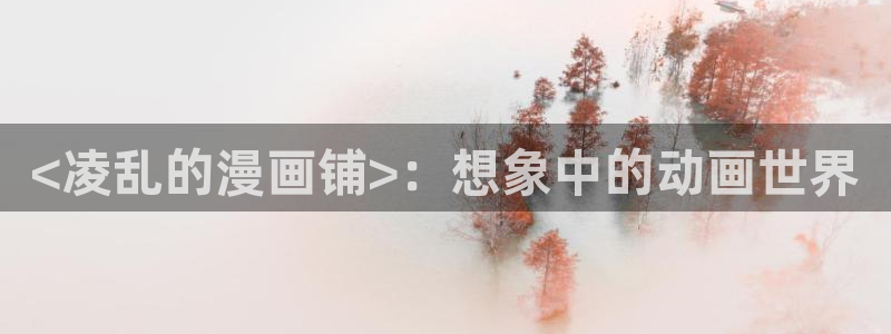 喵趣漫画免费下载：<凌乱的漫画铺>：想象中的动画世界