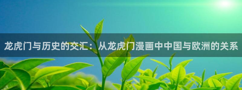 喵趣漫画的官方网站：龙虎门与历史的交汇：从龙虎门漫画中中国与欧洲的关系