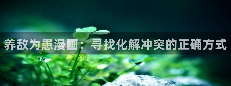 《喵趣漫画》正版下载：养敌为患漫画：寻找化解冲突的正确方式