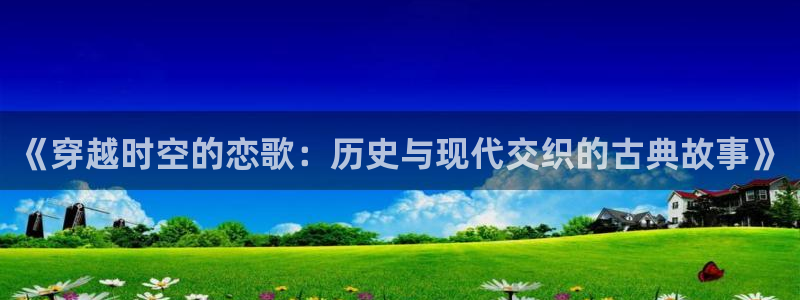 喵趣漫画2026最新版：《穿越时空的恋歌：历史与现代交织的古典故事》