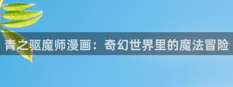 喵趣漫画1.0.9：青之驱魔师漫画：奇幻世界里的魔法冒险