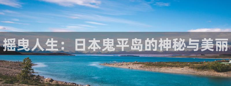 喵趣漫画app官方入口：摇曳人生：日本鬼平岛的神秘与美丽