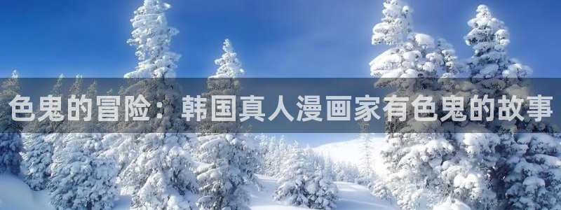 喵趣漫画最新版本2026：色鬼的冒险：韩国真人漫画家有色鬼的故事